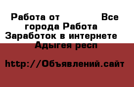 Работа от (  18) ! - Все города Работа » Заработок в интернете   . Адыгея респ.